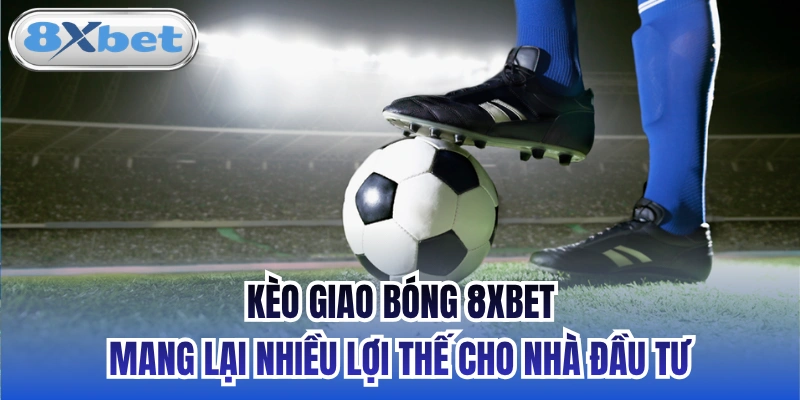 Kèo giao bóng 8xbet mang lại nhiều lợi thế cho nhà đầu tư