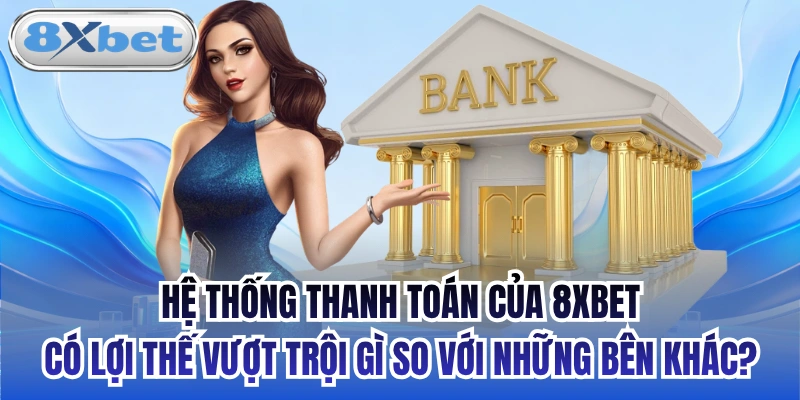Hệ thống thanh toán của 8xbet có lợi thế vượt trội gì so với những bên khác?